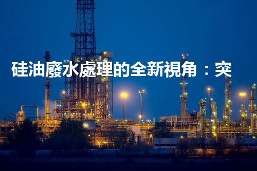 硅油廢水處理的全新視角：突破傳統(tǒng)，開啟綠色新紀(jì)元？